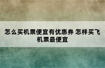 怎么买机票便宜有优惠券 怎样买飞机票最便宜